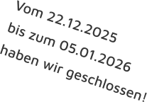 Vom 22.12.2025  bis zum 05.01.2026 haben wir geschlossen!